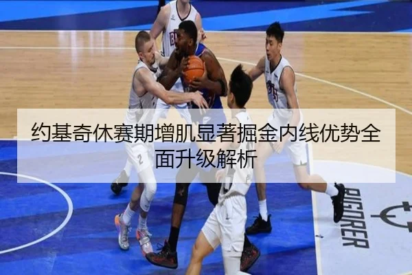 约基奇休赛期增肌显著掘金内线优势全面升级解析